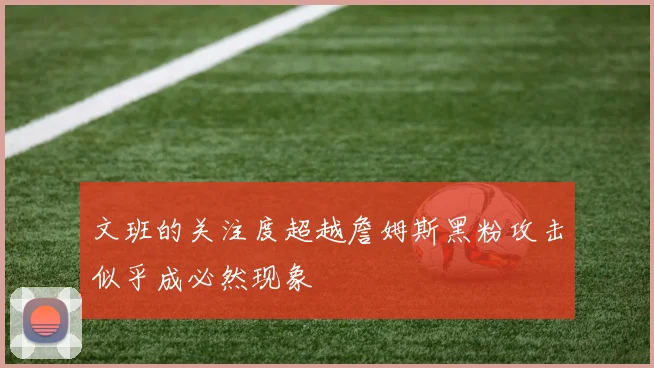 文班的关注度超越詹姆斯黑粉攻击似乎成必然现象
