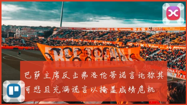 巴萨主席反击弗洛伦蒂诺言论称其可悲且充满谎言以掩盖成绩危机