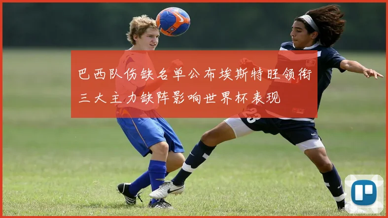 巴西队伤缺名单公布埃斯特旺领衔三大主力缺阵影响世界杯表现