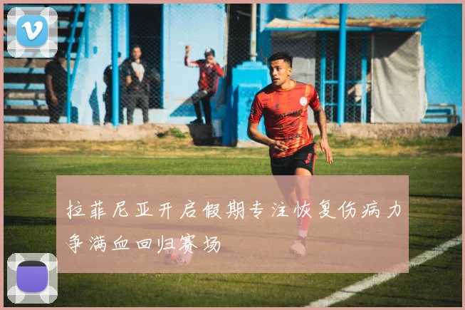 拉菲尼亚开启假期专注恢复伤病力争满血回归赛场