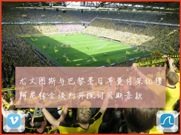尤文图斯与巴黎圣日耳曼将深化穆阿尼转会谈判并探讨买断条款